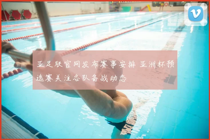 亚足联官网发布赛事安排 亚洲杯预选赛关注各队备战动态