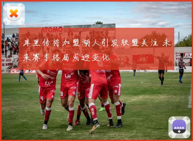 库里传将加盟湖人引发联盟关注 未来赛季格局或迎变化