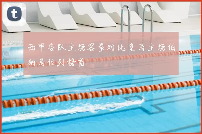 西甲各队主场容量对比皇马主场伯纳乌位列榜首