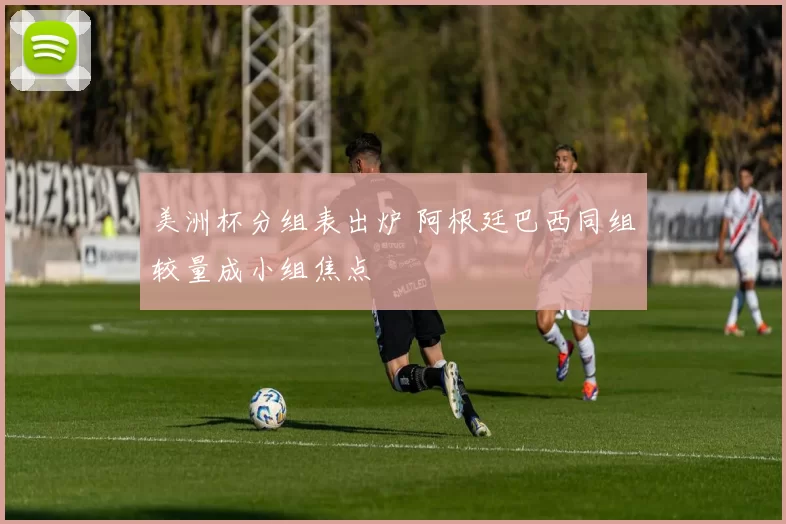 美洲杯分组表出炉 阿根廷巴西同组较量成小组焦点