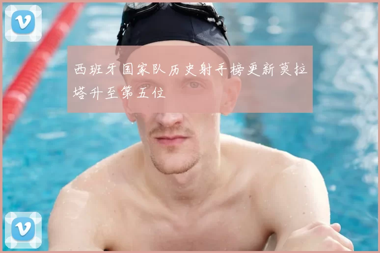 西班牙国家队历史射手榜更新莫拉塔升至第五位