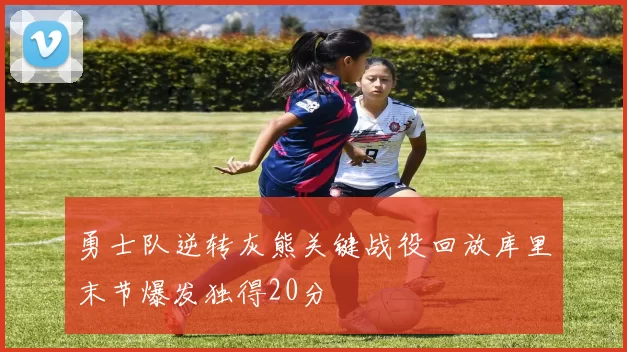 勇士队逆转灰熊关键战役回放库里末节爆发独得20分