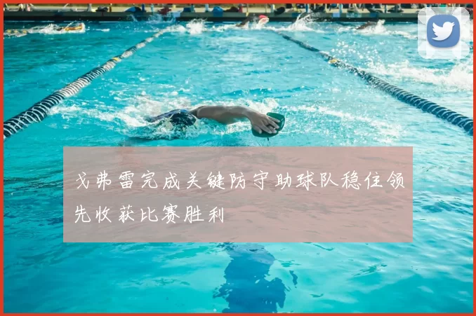 戈弗雷完成关键防守助球队稳住领先收获比赛胜利