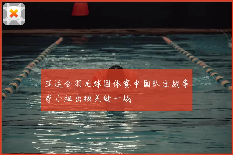 亚运会羽毛球团体赛中国队出战争夺小组出线关键一战