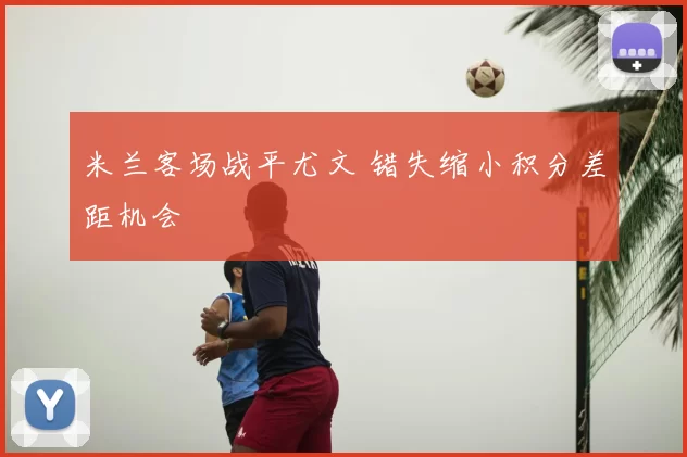 米兰客场战平尤文 错失缩小积分差距机会
