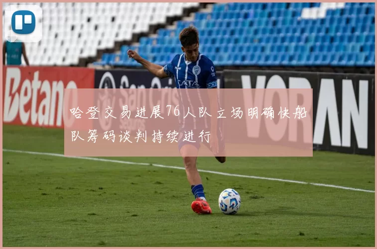 哈登交易进展76人队立场明确快船队筹码谈判持续进行