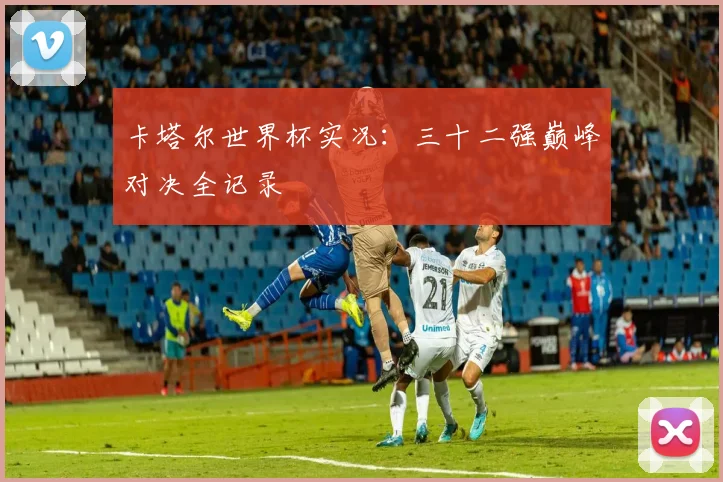 卡塔尔世界杯实况：三十二强巅峰对决全记录