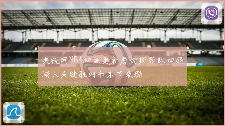 央视网NBA回放更新詹姆斯带队回顾湖人关键胜利和末节表现