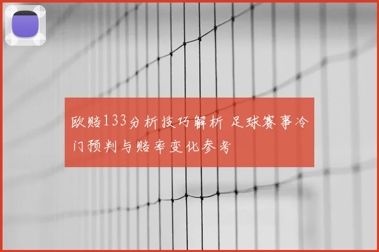 欧赔133分析技巧解析 足球赛事冷门预判与赔率变化参考