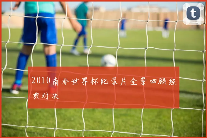 2010南非世界杯纪录片全景回顾经典对决