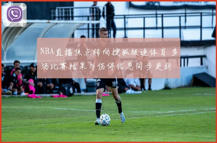 NBA直播焦点转向搜狐极速体育 多场比赛结果与伤停信息同步更新