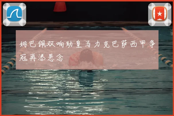 姆巴佩双响助皇马力克巴萨西甲争冠再添悬念