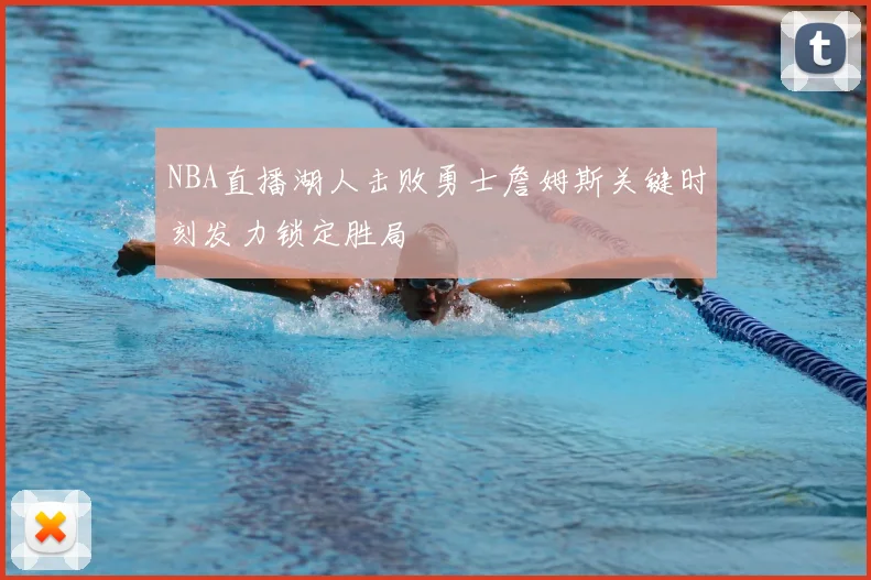 NBA直播湖人击败勇士詹姆斯关键时刻发力锁定胜局