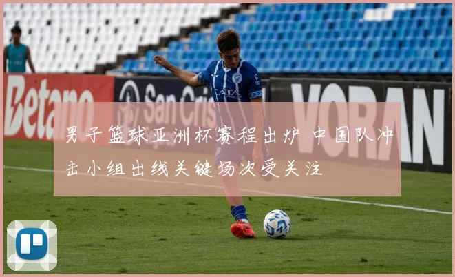 男子篮球亚洲杯赛程出炉 中国队冲击小组出线关键场次受关注
