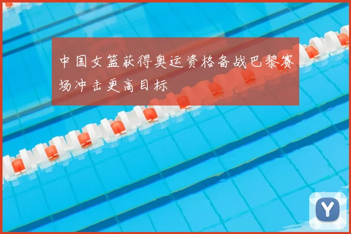 中国女篮获得奥运资格备战巴黎赛场冲击更高目标