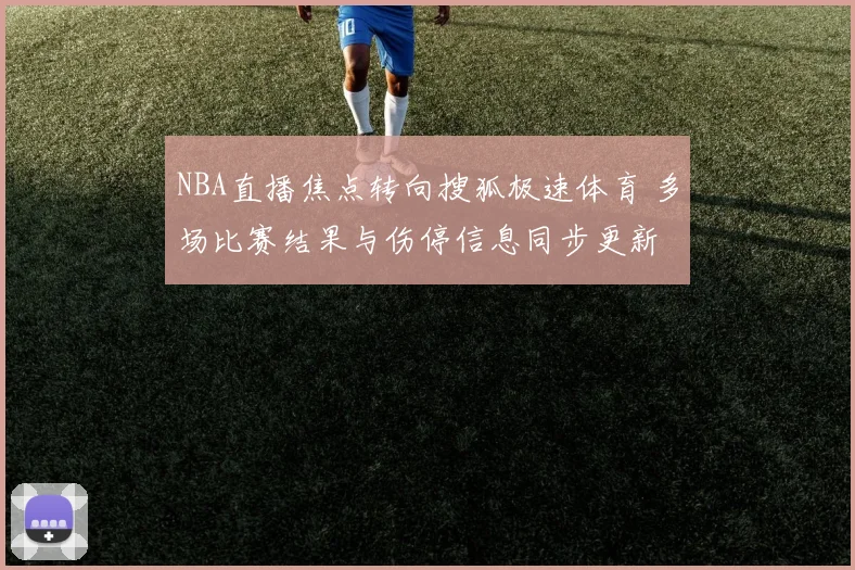 NBA直播焦点转向搜狐极速体育 多场比赛结果与伤停信息同步更新