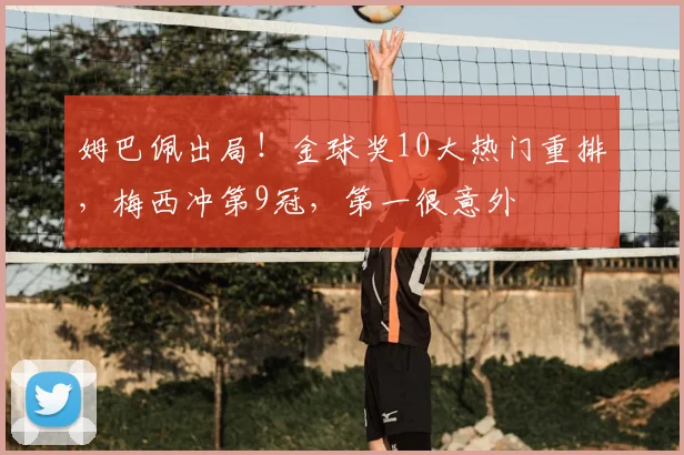 姆巴佩出局！金球奖10大热门重排，梅西冲第9冠，第一很意外