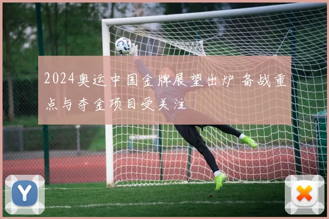 2024奥运中国金牌展望出炉 备战重点与夺金项目受关注