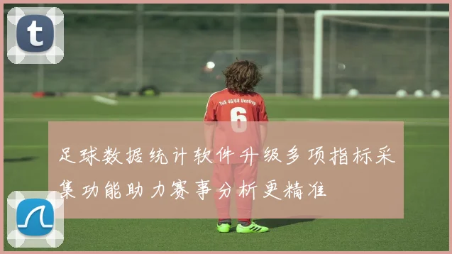 足球数据统计软件升级多项指标采集功能助力赛事分析更精准