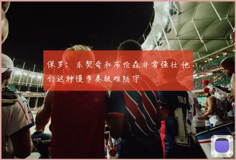 保罗：东契奇和布伦森非常强壮 他们这种慢节奏极难防守