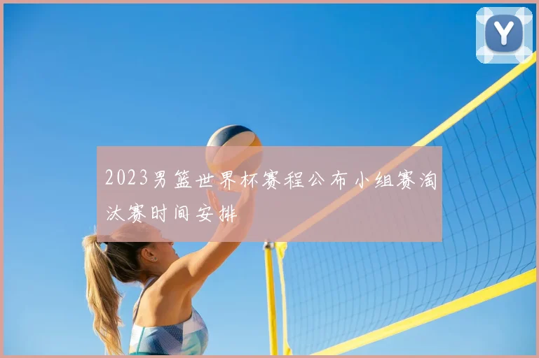 2023男篮世界杯赛程公布小组赛淘汰赛时间安排
