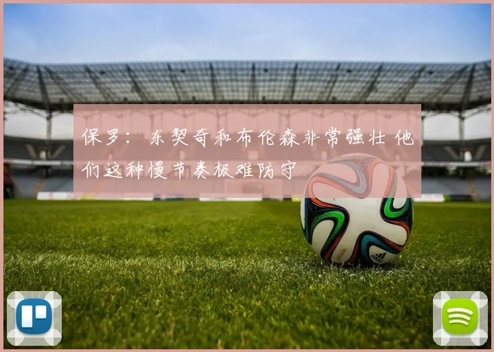 保罗：东契奇和布伦森非常强壮 他们这种慢节奏极难防守