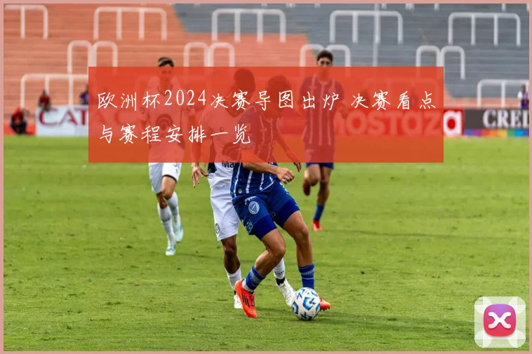 欧洲杯2024决赛导图出炉 决赛看点与赛程安排一览