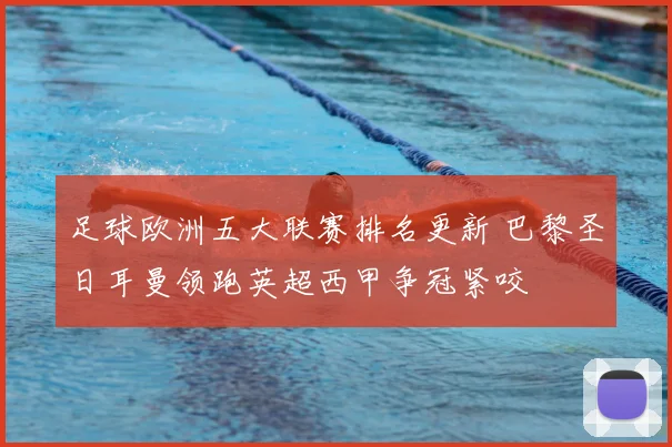 足球欧洲五大联赛排名更新 巴黎圣日耳曼领跑英超西甲争冠紧咬