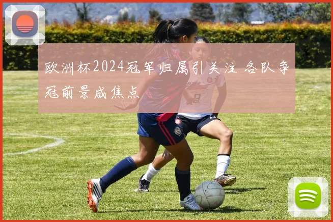欧洲杯2024冠军归属引关注 各队争冠前景成焦点
