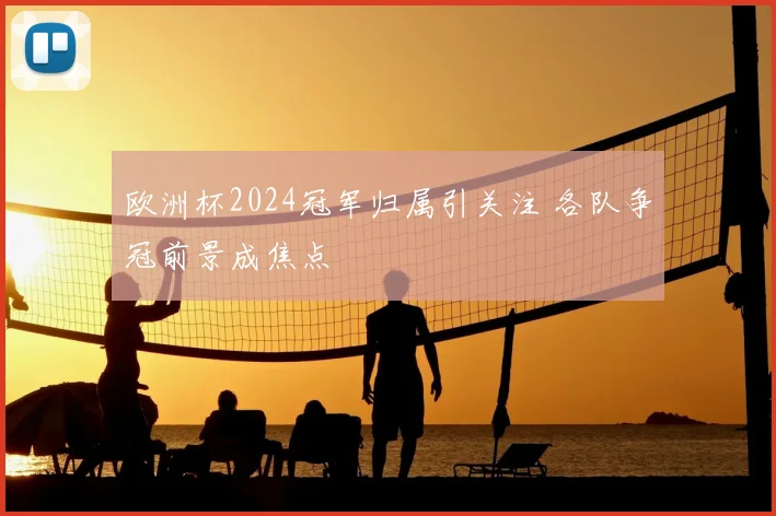 欧洲杯2024冠军归属引关注 各队争冠前景成焦点