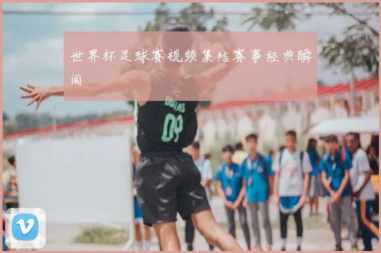 世界杯足球赛视频集结赛事经典瞬间