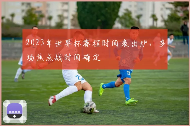 2023年世界杯赛程时间表出炉,多场焦点战时间确定