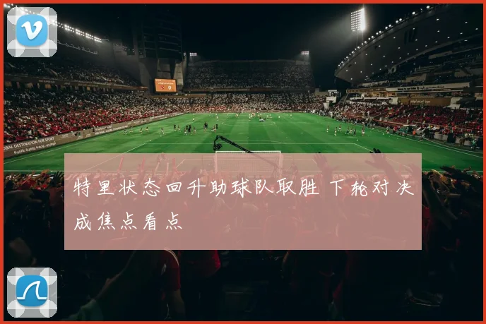 特里状态回升助球队取胜 下轮对决成焦点看点