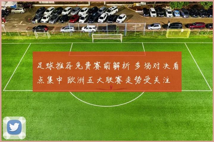 足球推荐免费赛前解析 多场对决看点集中 欧洲五大联赛走势受关注