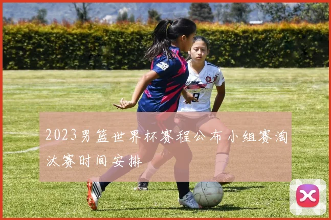 2023男篮世界杯赛程公布小组赛淘汰赛时间安排