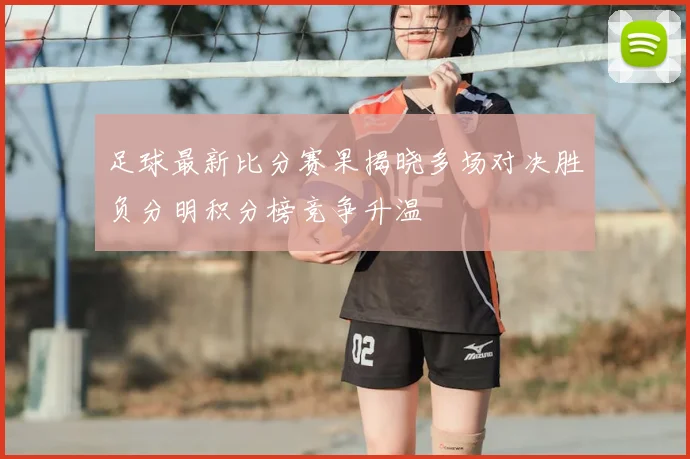 足球最新比分赛果揭晓多场对决胜负分明积分榜竞争升温