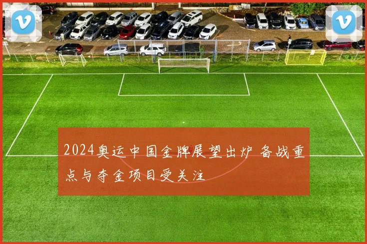 2024奥运中国金牌展望出炉 备战重点与夺金项目受关注