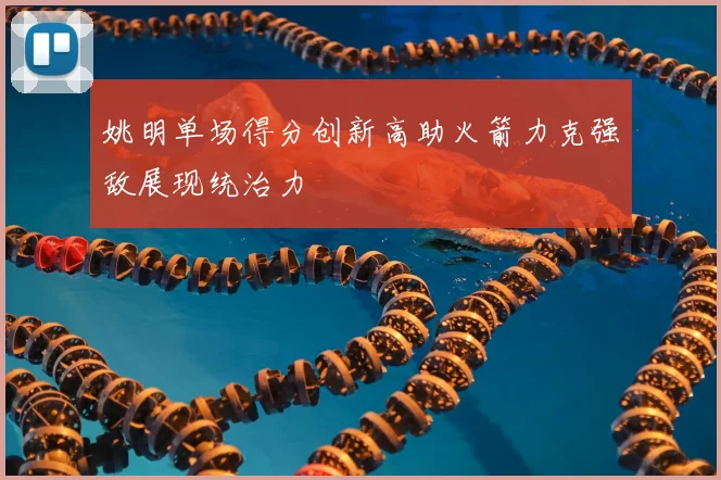 姚明单场得分创新高助火箭力克强敌展现统治力