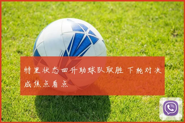 特里状态回升助球队取胜 下轮对决成焦点看点