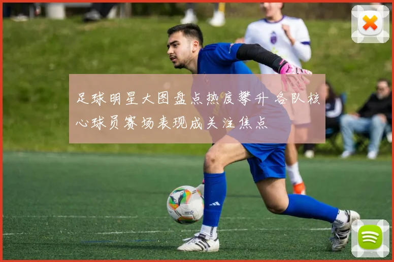 足球明星大图盘点热度攀升 各队核心球员赛场表现成关注焦点