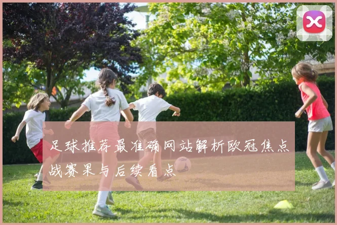 足球推荐最准确网站解析欧冠焦点战赛果与后续看点