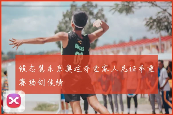 候志慧东京奥运夺金家人见证举重赛场创佳绩