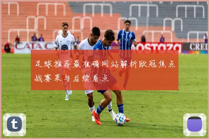 足球推荐最准确网站解析欧冠焦点战赛果与后续看点