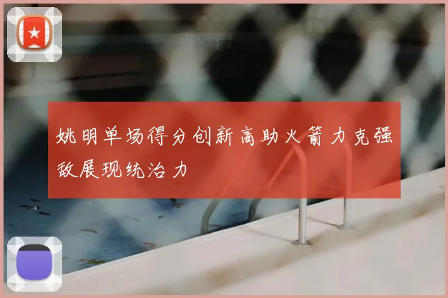 姚明单场得分创新高助火箭力克强敌展现统治力