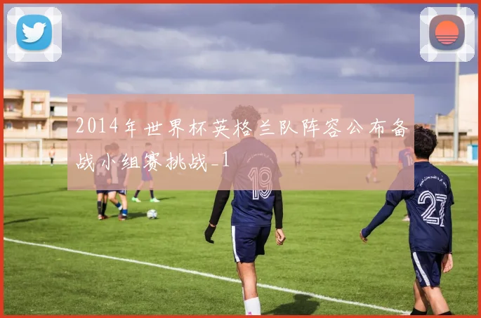 2014年世界杯英格兰队阵容公布备战小组赛挑战_1